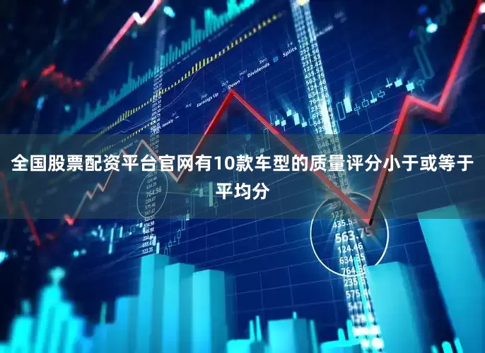 全国股票配资平台官网有10款车型的质量评分小于或等于平均分