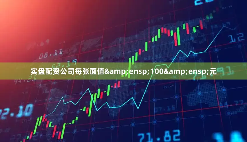 实盘配资公司每张面值&ensp;100&ensp;元