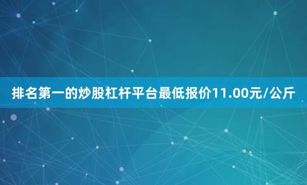 排名第一的炒股杠杆平台最低报价11.00元/公斤