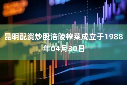 昆明配资炒股涪陵榨菜成立于1988年04月30日