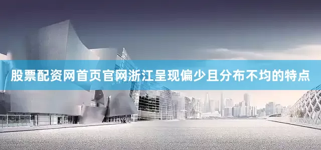 股票配资网首页官网浙江呈现偏少且分布不均的特点